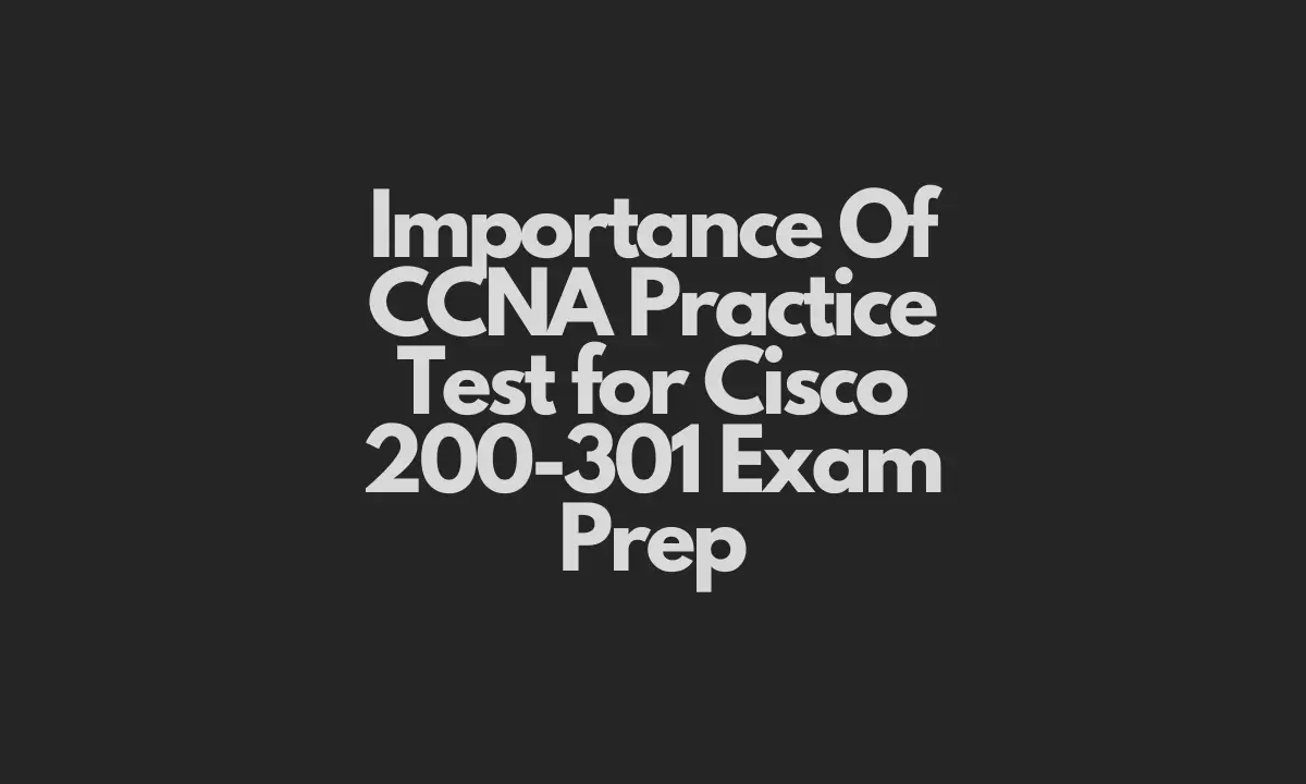 Importance Of CCNA Practice Test for Cisco 200-301 Exam Prep
