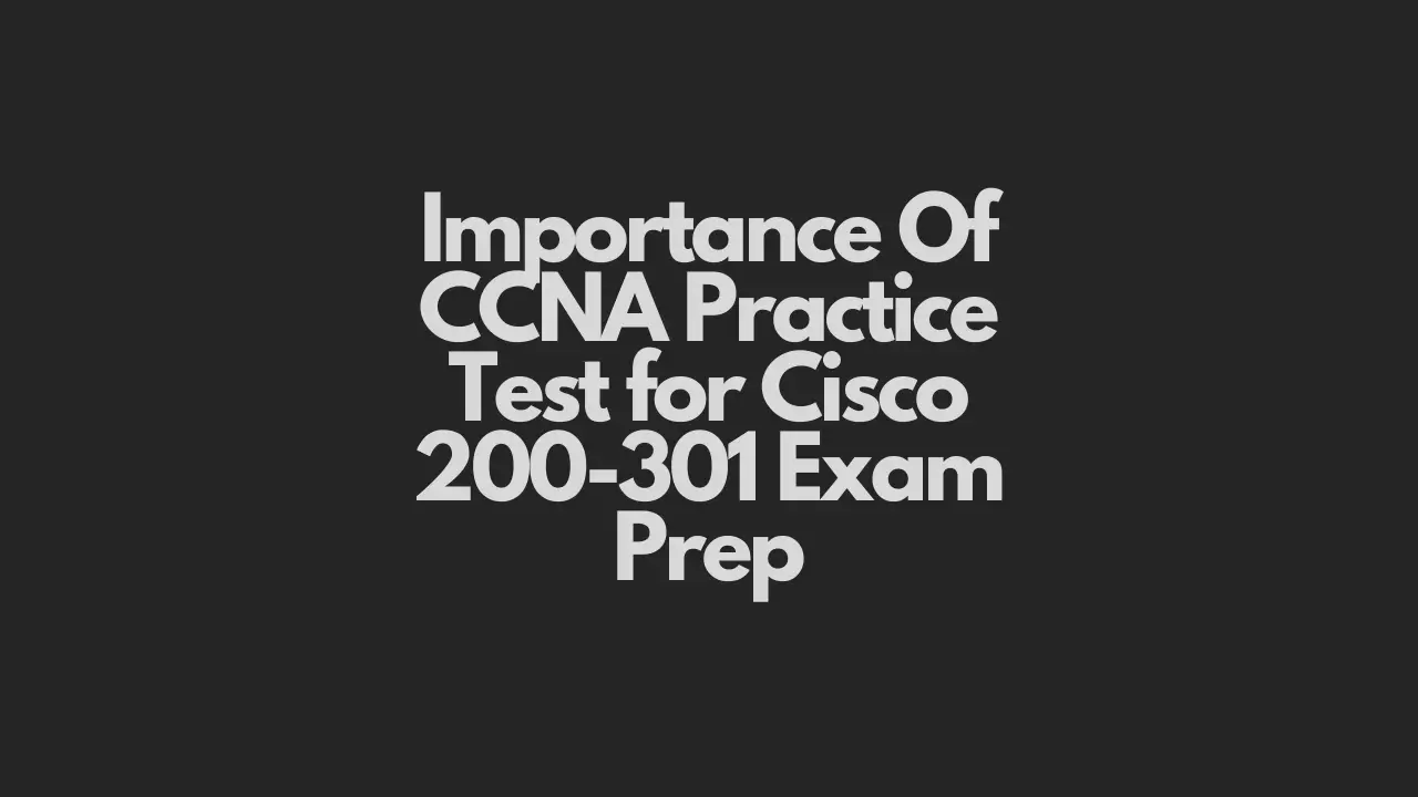 Importance Of CCNA Practice Test for Cisco 200-301 Exam Prep